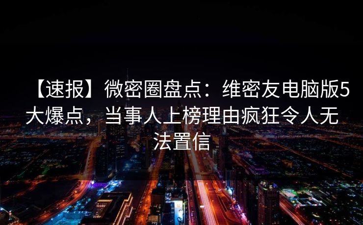 【速报】微密圈盘点:维密友电脑版5大爆点,当事人上榜理由疯狂令人无法置信 【速报】微密圈盘点:维密友电脑版5大爆点,当事人上榜理由疯狂令人无法置信