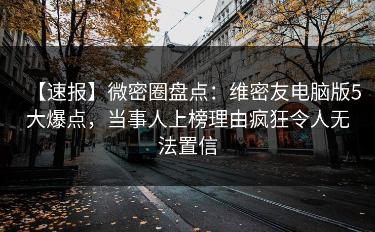 【速报】微密圈盘点:维密友电脑版5大爆点,当事人上榜理由疯狂令人无法置信