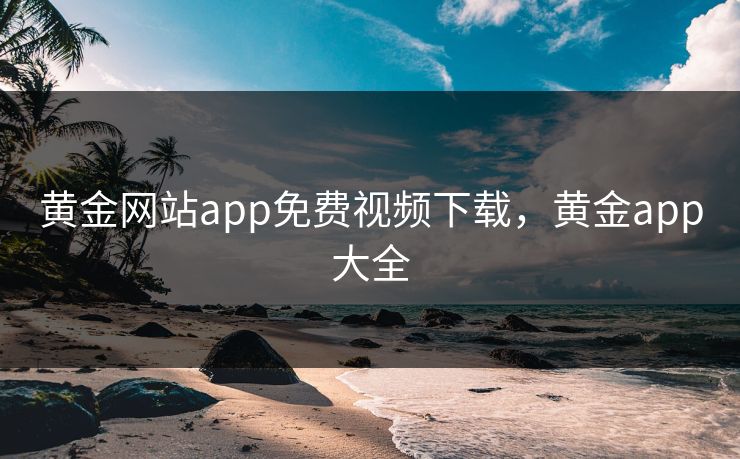 黄金网站app免费视频下载，黄金app大全