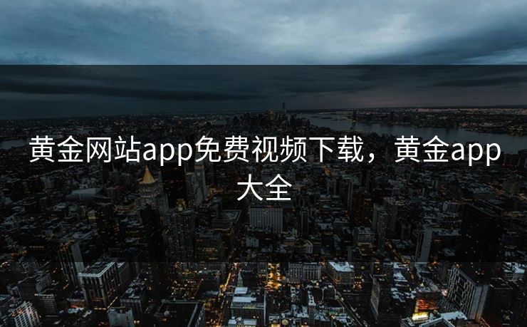 黄金网站app免费视频下载，黄金app大全