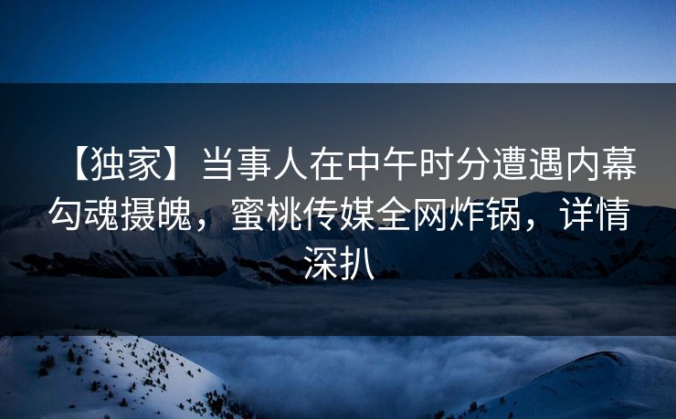 【独家】当事人在中午时分遭遇内幕 勾魂摄魄，蜜桃传媒全网炸锅，详情深扒