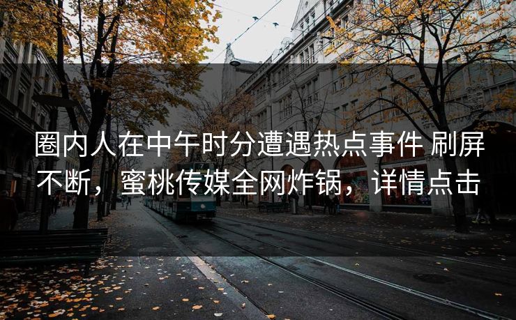 圈内人在中午时分遭遇热点事件 刷屏不断，蜜桃传媒全网炸锅，详情点击