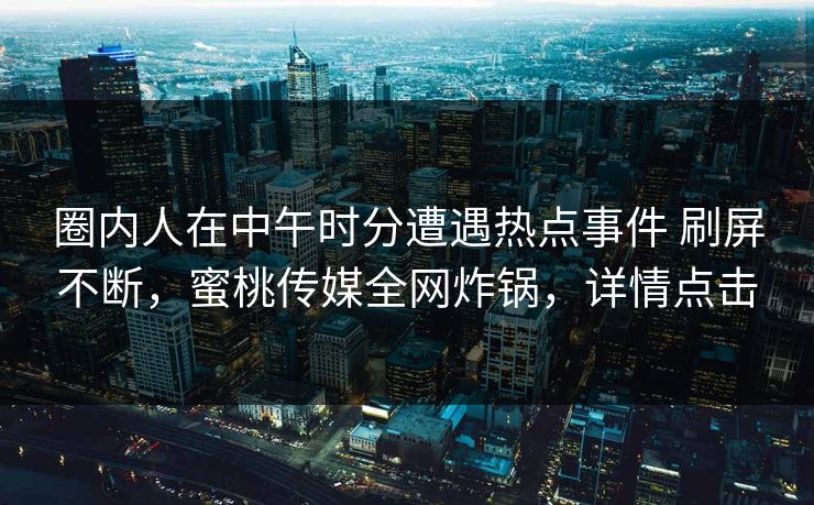 圈内人在中午时分遭遇热点事件 刷屏不断，蜜桃传媒全网炸锅，详情点击