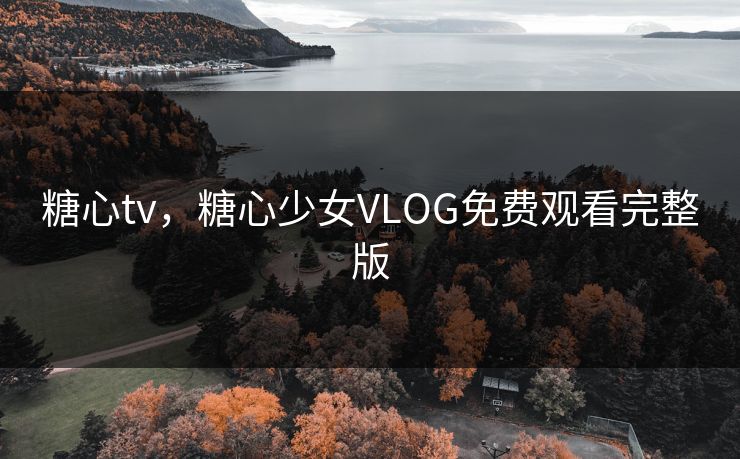 糖心tv，糖心少女VLOG免费观看完整版