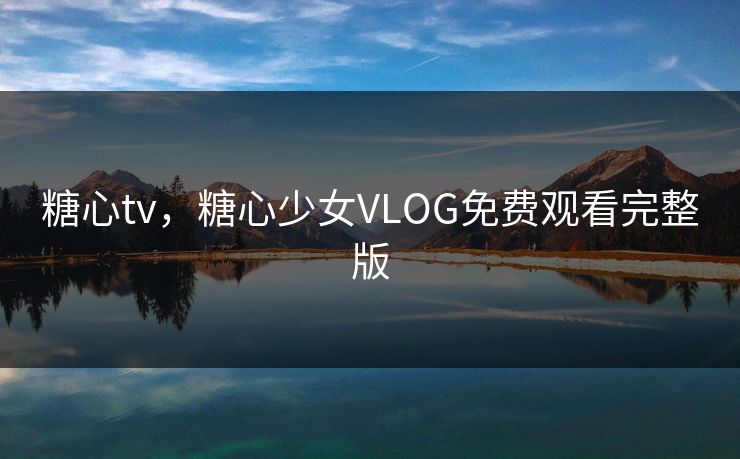 糖心tv，糖心少女VLOG免费观看完整版