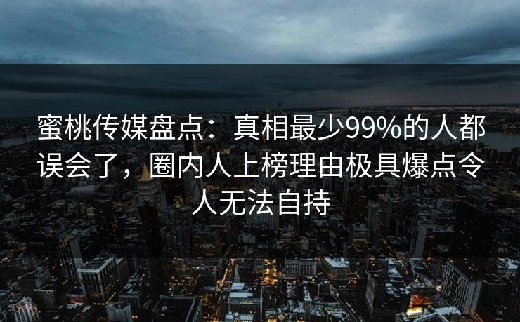 蜜桃传媒盘点:真相最少99%的人都误会了,圈内人上榜理由极具爆点令人无法自持 蜜桃传媒盘点:真相最少99%的人都误会了,圈内人上榜理由极具爆点令人无法自持