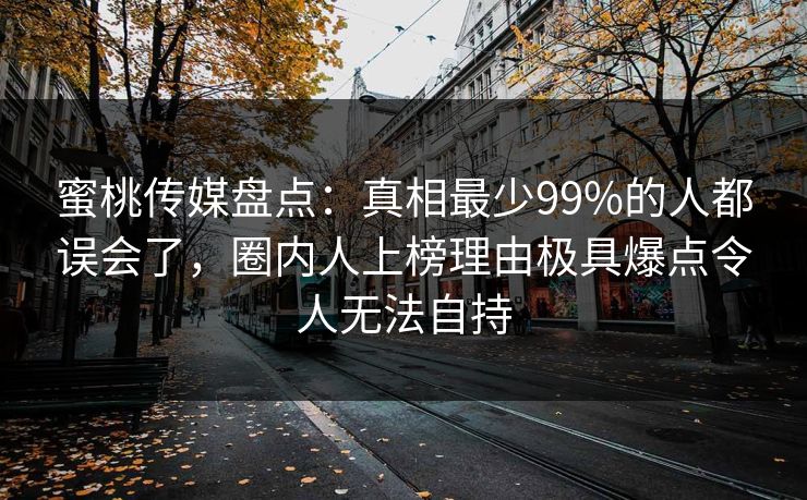 蜜桃传媒盘点:真相最少99%的人都误会了,圈内人上榜理由极具爆点令人无法自持 蜜桃传媒盘点:真相最少99%的人都误会了,圈内人上榜理由极具爆点令人无法自持