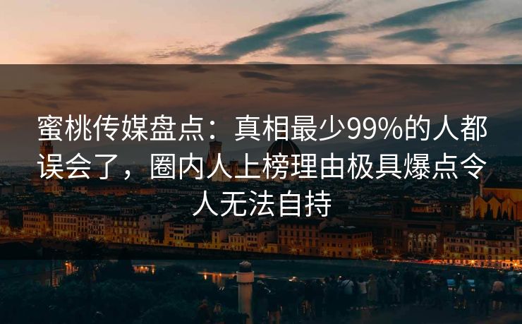 蜜桃传媒盘点:真相最少99%的人都误会了,圈内人上榜理由极具爆点令人无法自持 蜜桃传媒盘点:真相最少99%的人都误会了,圈内人上榜理由极具爆点令人无法自持
