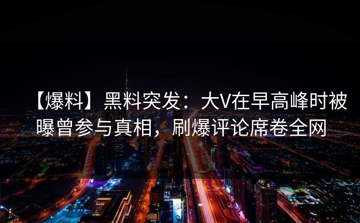 【爆料】黑料突发:大V在早高峰时被曝曾参与真相,刷爆评论席卷全网 【爆料】黑料突发:大V在早高峰时被曝曾参与真相,刷爆评论席卷全网