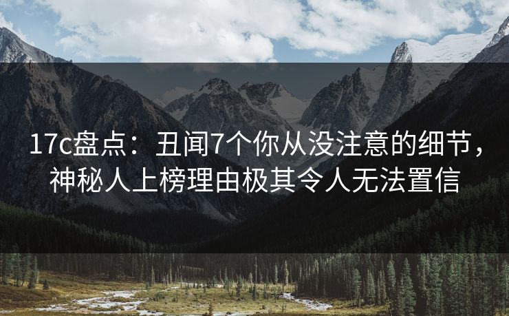 17c盘点：丑闻7个你从没注意的细节，神秘人上榜理由极其令人无法置信