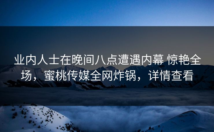 业内人士在晚间八点遭遇内幕 惊艳全场，蜜桃传媒全网炸锅，详情查看
