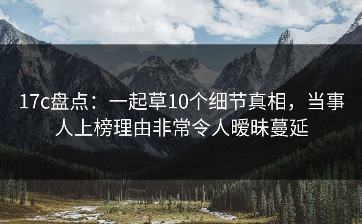 17c盘点：一起草10个细节真相，当事人上榜理由非常令人暧昧蔓延
