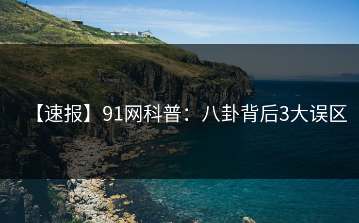 【速报】91网科普:八卦背后3大误区