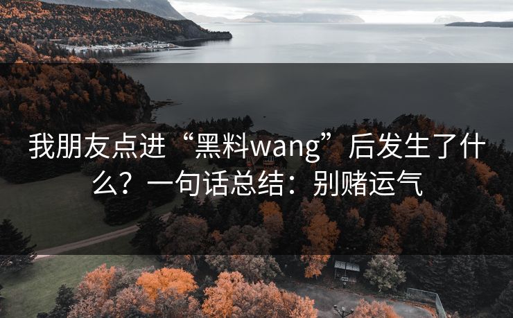 我朋友点进“黑料wang”后发生了什么？一句话总结：别赌运气