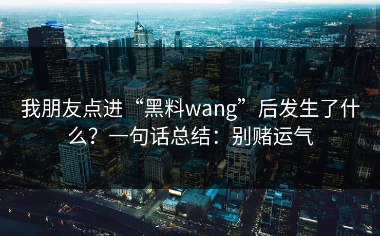 我朋友点进“黑料wang”后发生了什么？一句话总结：别赌运气