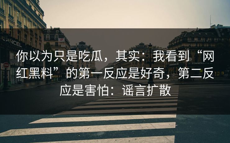 你以为只是吃瓜，其实：我看到“网红黑料”的第一反应是好奇，第二反应是害怕：谣言扩散