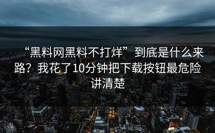 “黑料网黑料不打烊”到底是什么来路?我花了10分钟把下载按钮最危险讲清楚 “黑料网黑料不打烊”到底是什么来路?我花了10分钟把下载按钮最危险讲清楚