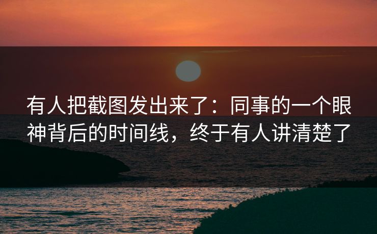 有人把截图发出来了：同事的一个眼神背后的时间线，终于有人讲清楚了