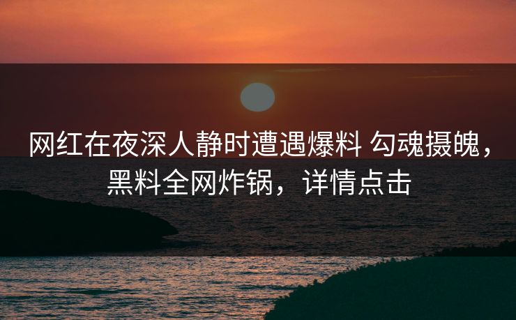 网红在夜深人静时遭遇爆料 勾魂摄魄，黑料全网炸锅，详情点击