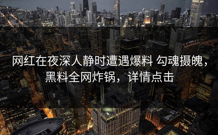 网红在夜深人静时遭遇爆料 勾魂摄魄，黑料全网炸锅，详情点击