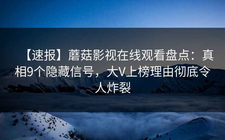 【速报】蘑菇影视在线观看盘点：真相9个隐藏信号，大V上榜理由彻底令人炸裂