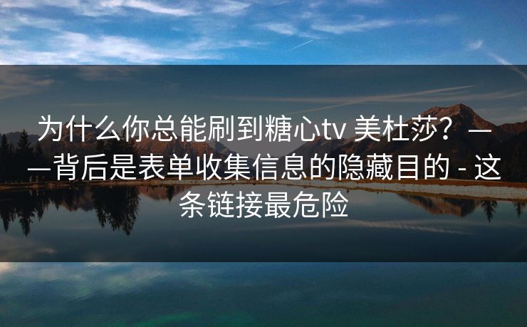 为什么你总能刷到糖心tv 美杜莎？——背后是表单收集信息的隐藏目的 - 这条链接最危险