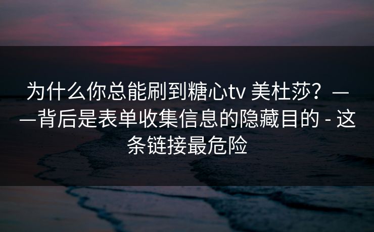 为什么你总能刷到糖心tv 美杜莎？——背后是表单收集信息的隐藏目的 - 这条链接最危险