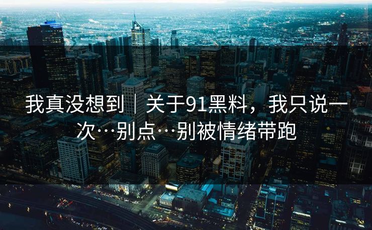 我真没想到｜关于91黑料，我只说一次…别点…别被情绪带跑