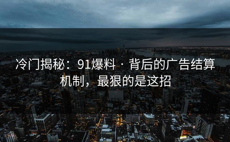 冷门揭秘：91爆料 · 背后的广告结算机制，最狠的是这招