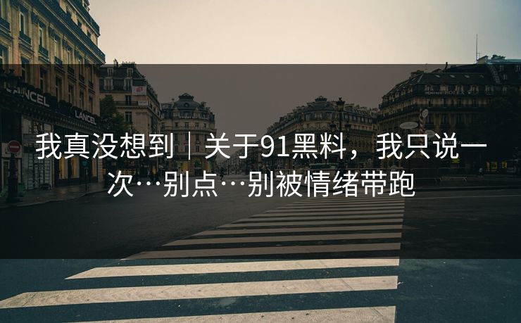 我真没想到｜关于91黑料，我只说一次…别点…别被情绪带跑