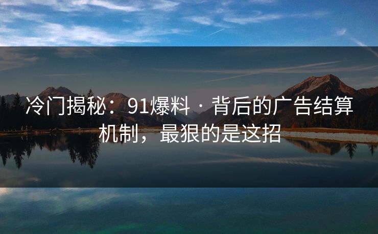 冷门揭秘：91爆料 · 背后的广告结算机制，最狠的是这招