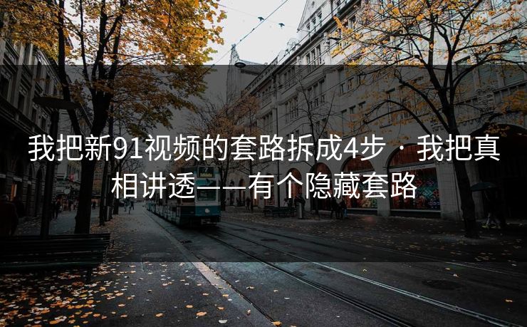 我把新91视频的套路拆成4步 · 我把真相讲透——有个隐藏套路