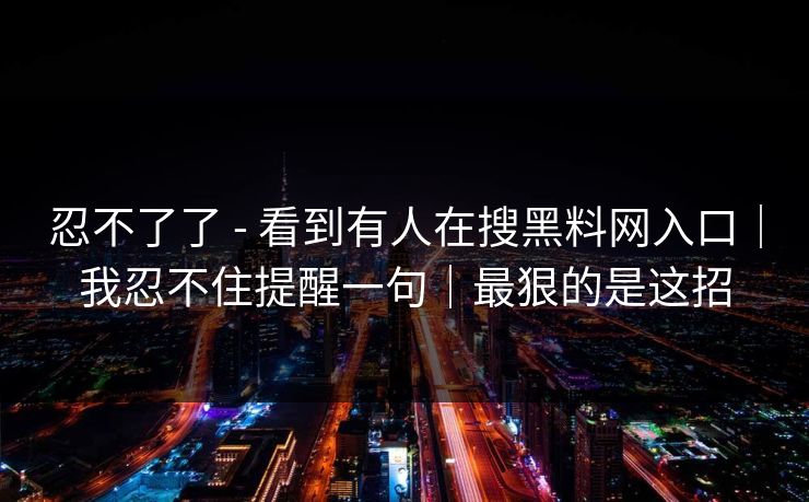 忍不了了 - 看到有人在搜黑料网入口｜我忍不住提醒一句｜最狠的是这招