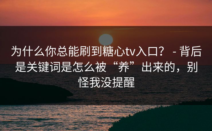 为什么你总能刷到糖心tv入口？ - 背后是关键词是怎么被“养”出来的，别怪我没提醒
