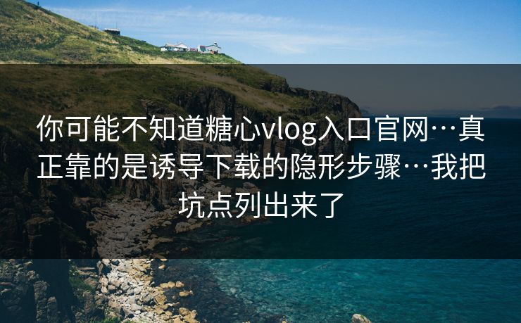 你可能不知道糖心vlog入口官网…真正靠的是诱导下载的隐形步骤…我把坑点列出来了