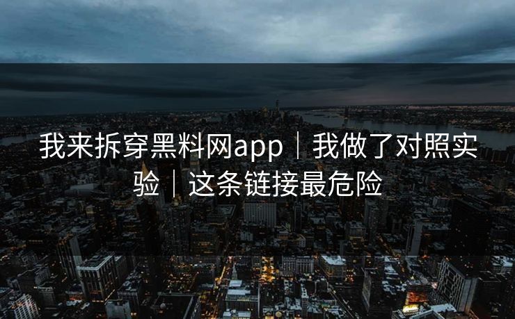 我来拆穿黑料网app｜我做了对照实验｜这条链接最危险