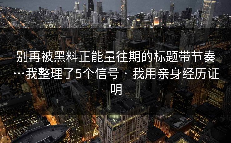 别再被黑料正能量往期的标题带节奏…我整理了5个信号 · 我用亲身经历证明