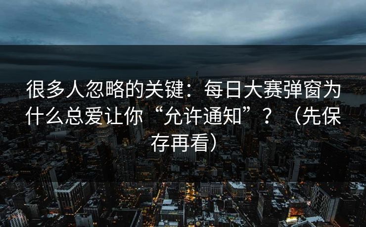 很多人忽略的关键：每日大赛弹窗为什么总爱让你“允许通知”？（先保存再看）