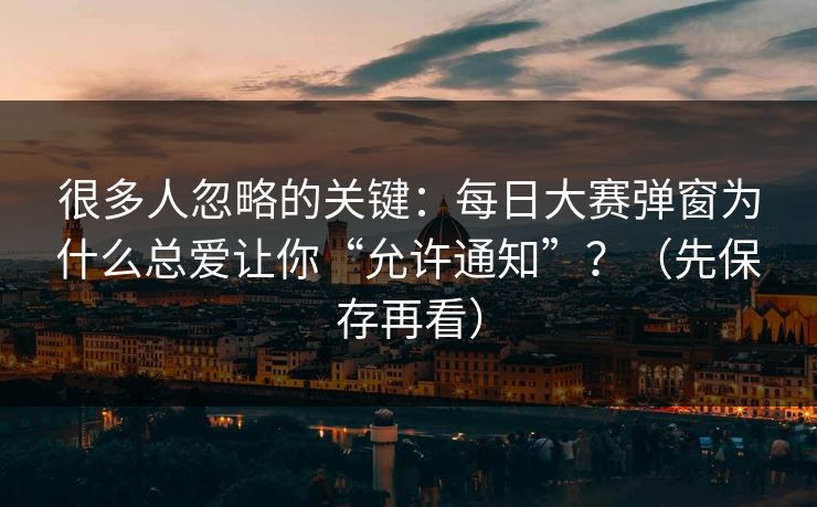 很多人忽略的关键：每日大赛弹窗为什么总爱让你“允许通知”？（先保存再看）