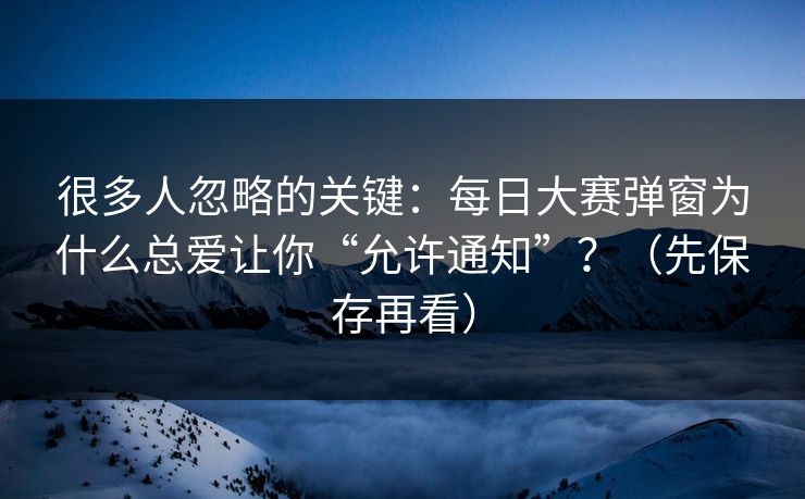 很多人忽略的关键：每日大赛弹窗为什么总爱让你“允许通知”？（先保存再看）