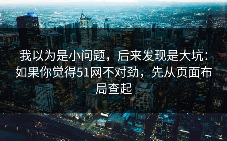 我以为是小问题，后来发现是大坑：如果你觉得51网不对劲，先从页面布局查起