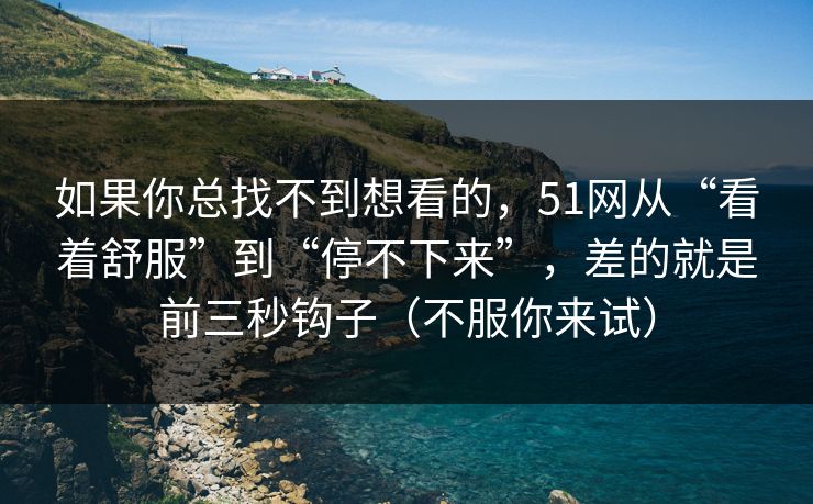 如果你总找不到想看的，51网从“看着舒服”到“停不下来”，差的就是前三秒钩子（不服你来试）