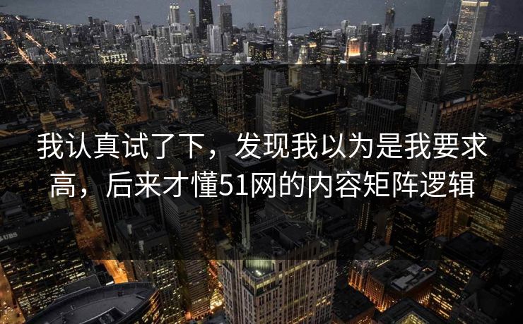 我认真试了下,发现我以为是我要求高,后来才懂51网的内容矩阵逻辑