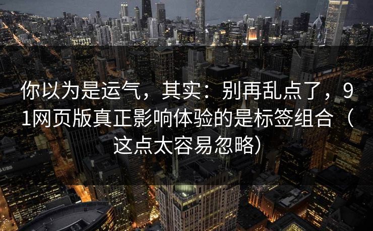你以为是运气，其实：别再乱点了，91网页版真正影响体验的是标签组合（这点太容易忽略）