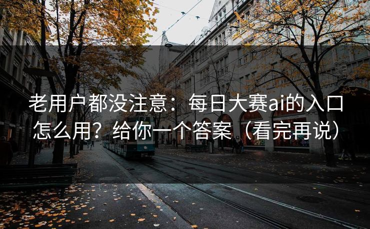 老用户都没注意:每日大赛ai的入口怎么用?给你一个答案(看完再说)