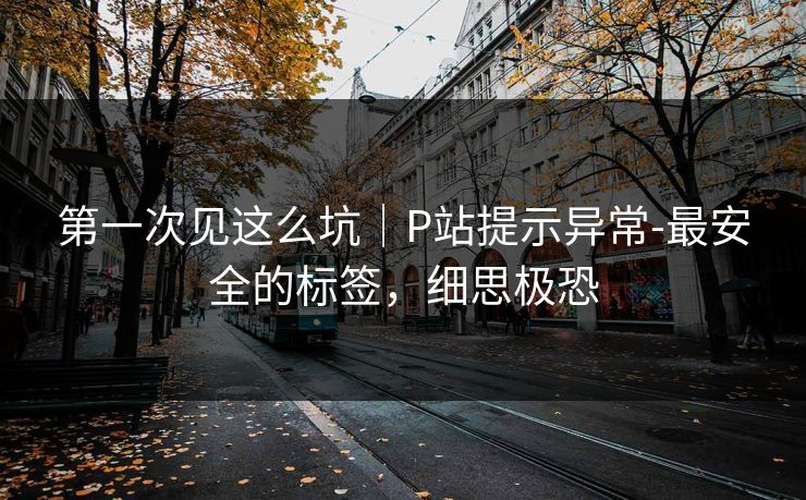 第一次见这么坑|P站提示异常-最安全的标签,细思极恐