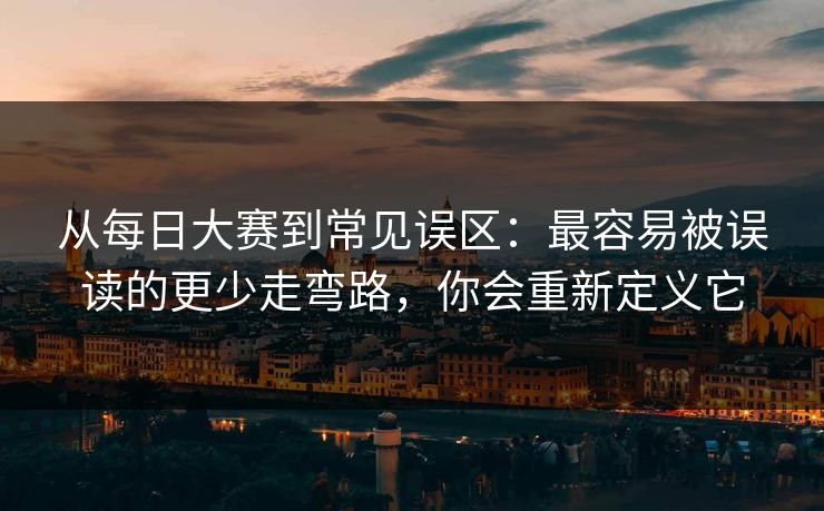 从每日大赛到常见误区：最容易被误读的更少走弯路，你会重新定义它