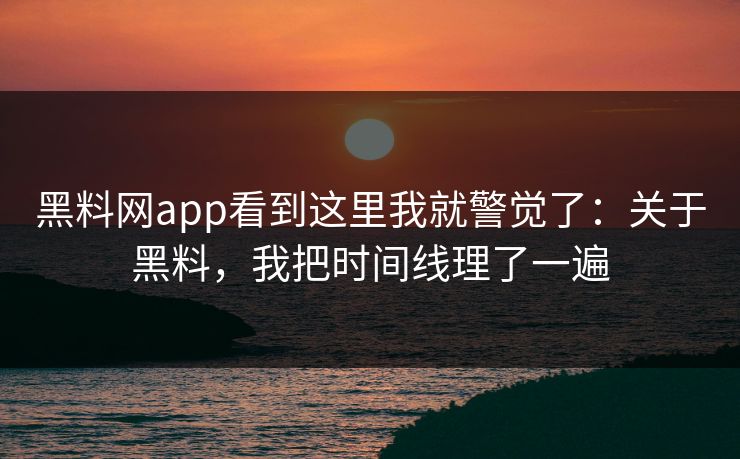 黑料网app看到这里我就警觉了:关于黑料,我把时间线理了一遍