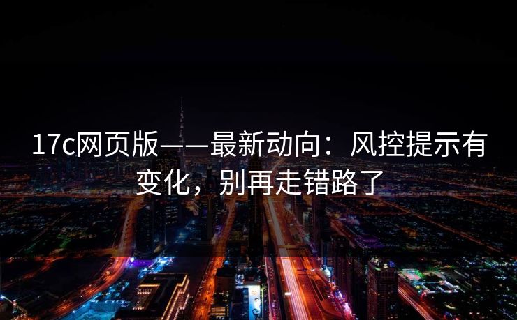 17c网页版——最新动向:风控提示有变化,别再走错路了
