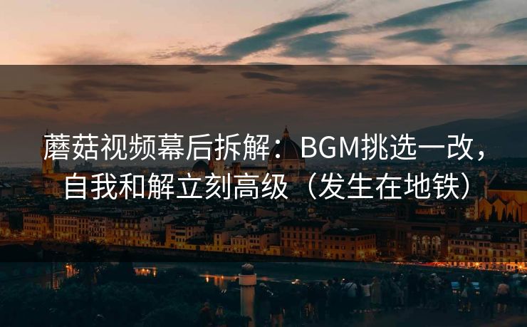 蘑菇视频幕后拆解：BGM挑选一改，自我和解立刻高级（发生在地铁）